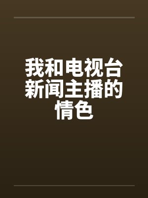 我和电视台新闻主播的情色by佚名笔趣阁无弹窗封面