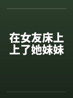 在女友床上上了她妹妹笔趣阁无弹窗封面