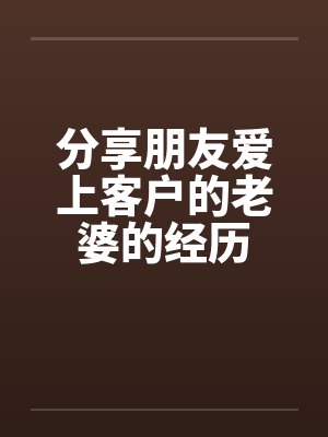 分享朋友爱上客户的老婆的经历by佚名封面