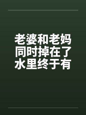 老婆和老妈同时掉在了水里终于有答案了by佚名笔趣阁无弹窗封面