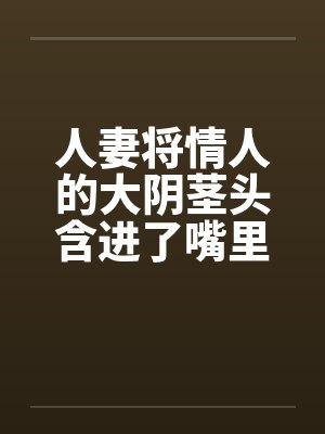 人妻将情人的大阴茎头含进了嘴里by佚名笔趣阁无弹窗封面