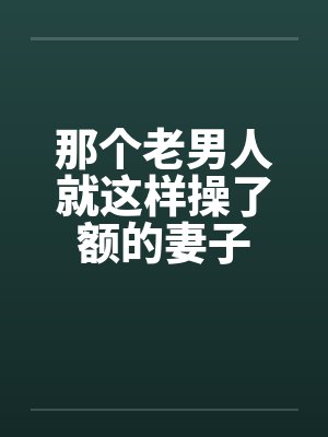 那个老男人就这样操了额的妻子by佚名封面