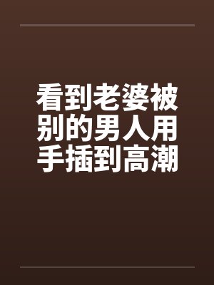 看到老婆被别的男人用手插到高潮by佚名笔趣阁无弹窗封面
