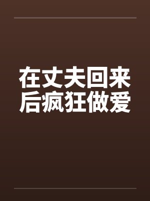 在丈夫回来后疯狂做爱笔趣阁无弹窗封面