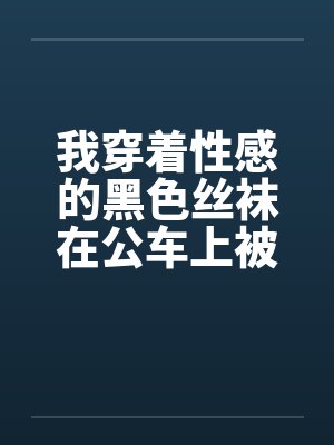 我穿着性感的黑色丝袜在公车上被性（我是女生，这是真实的自述，20岁秦皇岛。）by佚名封面