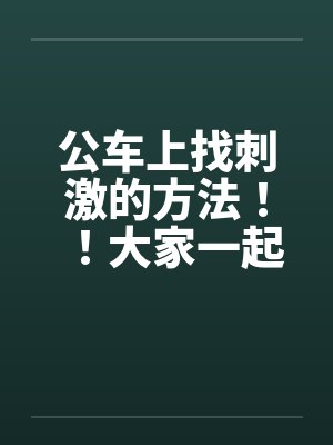 公车上找刺激的方法！！大家一起做公车痴汉吧~~笔趣阁无弹窗封面