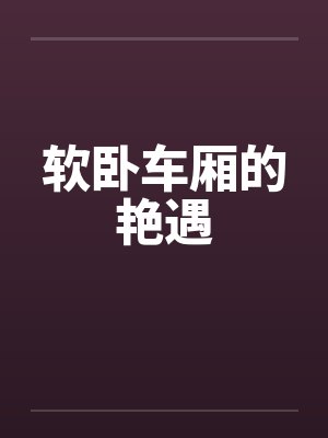 软卧车厢的艳遇笔趣阁无弹窗封面