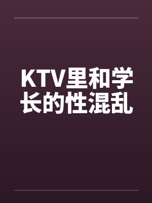 KTV里和学长的性混乱笔趣阁无弹窗封面