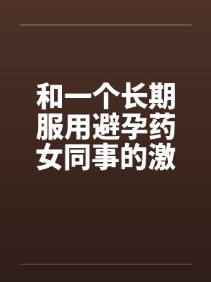 和一个长期服用避孕药女同事的激情by佚名封面