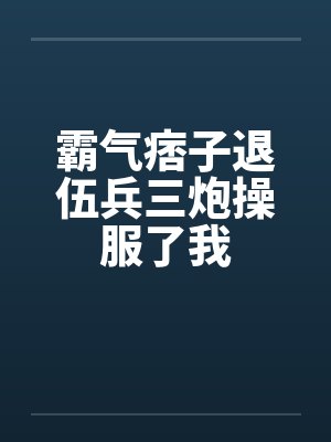 霸气痞子退伍兵三炮操服了我笔趣阁无弹窗封面