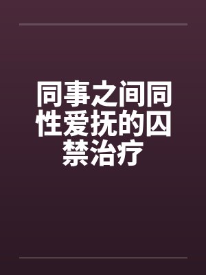 同事之间同性爱抚的囚禁治疗笔趣阁无弹窗封面