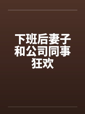 下班后妻子和公司同事狂欢笔趣阁无弹窗封面