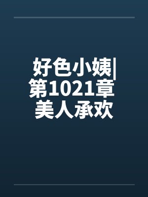 好色小姨|第1021章 美人承欢封面
