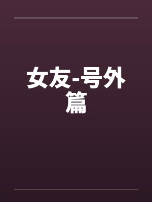 女友-号外篇笔趣阁无弹窗封面