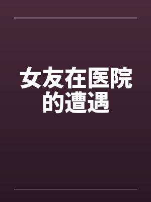 女友在医院的遭遇笔趣阁无弹窗封面