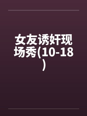 女友诱奸现场秀(10-18)笔趣阁无弹窗封面