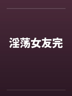 淫荡女友完笔趣阁无弹窗封面