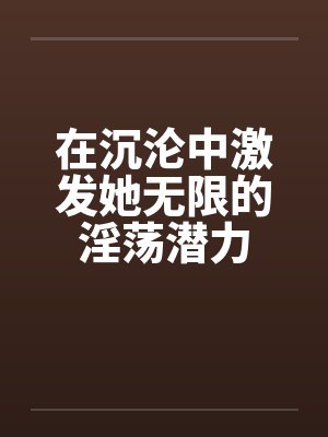 在沉沦中激发她无限的淫荡潜力笔趣阁无弹窗封面
