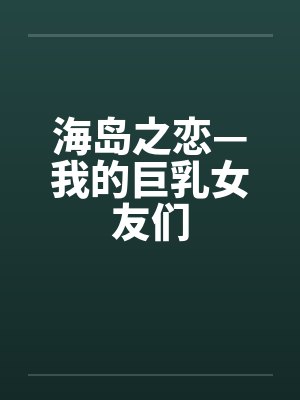 海岛之恋—我的巨乳女友们笔趣阁无弹窗封面