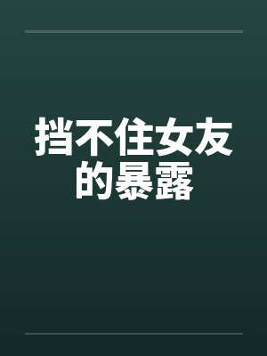 挡不住女友的暴露笔趣阁无弹窗封面