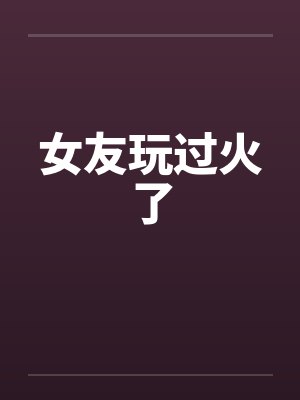 女友玩过火了笔趣阁无弹窗封面