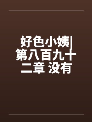 好色小姨|第八百九十二章 没有了顾忌笔趣阁无弹窗封面