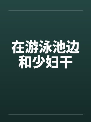 在游泳池边和少妇干笔趣阁无弹窗封面