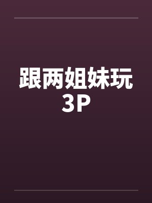 跟两姐妹玩3Pby佚名笔趣阁无弹窗封面