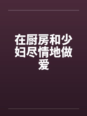 在厨房和少妇尽情地做爱笔趣阁无弹窗封面