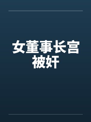 女董事长宫被奸笔趣阁无弹窗封面