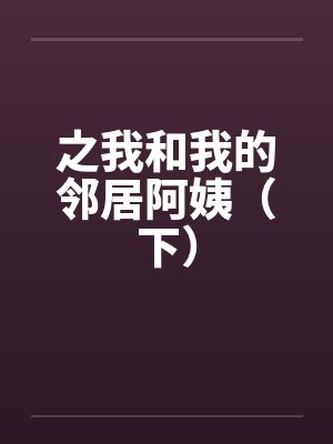 之我和我的邻居阿姨（下）by佚名笔趣阁无弹窗封面