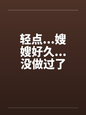 轻点...嫂嫂好久...没做过了by佚名封面