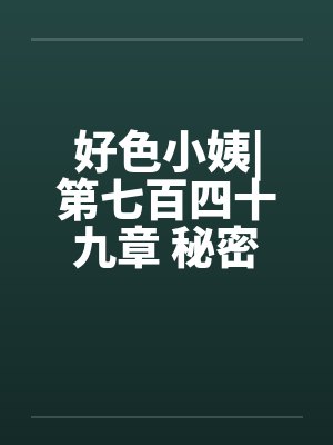 好色小姨|第七百四十九章 秘密任务（一更）by佚名封面