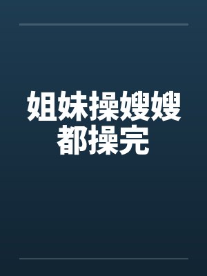 姐妹操嫂嫂都操完笔趣阁无弹窗封面