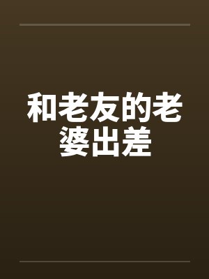 和老友的老婆出差by佚名笔趣阁无弹窗封面