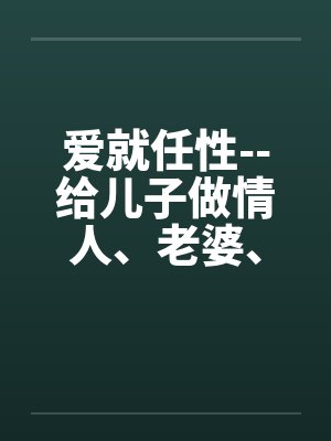 爱就任性--给儿子做情人、老婆、女友能做的全套by佚名封面