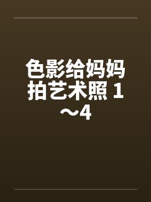 色影给妈妈拍艺术照 1～4by佚名笔趣阁无弹窗封面