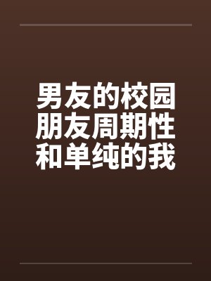 男友的校园朋友周期性和单纯的我发生性关系by佚名封面