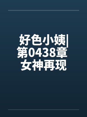 好色小姨|第0438章 女神再现by佚名笔趣阁无弹窗封面