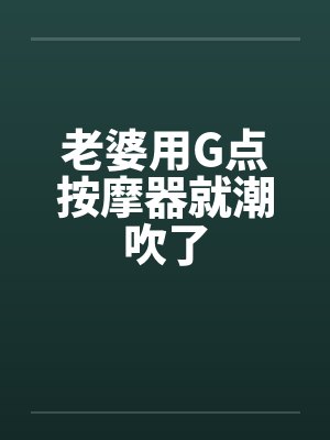 老婆用G点按摩器就潮吹了by佚名封面