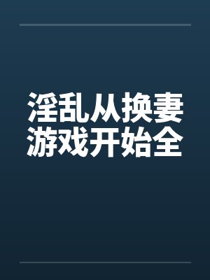 淫乱从换妻游戏开始全笔趣阁无弹窗封面