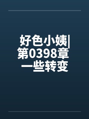 好色小姨|第0398章 一些转变笔趣阁无弹窗封面