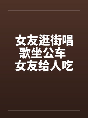 女友逛街唱歌坐公车 女友给人吃了一道大餐by佚名笔趣阁无弹窗封面