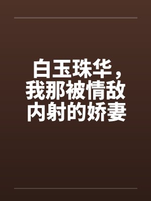 白玉珠华，我那被情敌内射的娇妻4by佚名封面
