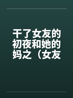 干了女友的初夜和她的妈之（女友篇）by佚名笔趣阁无弹窗封面