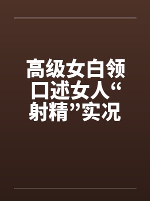 高级女白领口述女人“射精”实况by佚名笔趣阁无弹窗封面