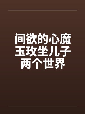 间欲的心魔玉玫坐儿子两个世界by佚名封面