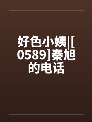 好色小姨|[0589]秦旭的电话by佚名封面