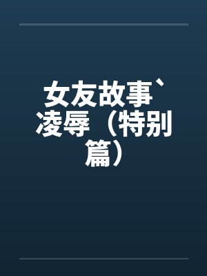 女友故事`凌辱（特别篇）by佚名笔趣阁无弹窗封面