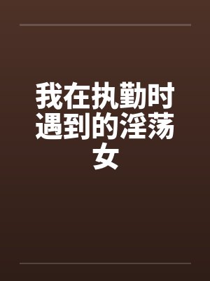 我在执勤时遇到的淫荡女笔趣阁无弹窗封面